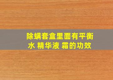 除螨套盒里面有平衡水 精华液 霜的功效